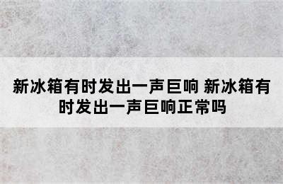 新冰箱有时发出一声巨响 新冰箱有时发出一声巨响正常吗